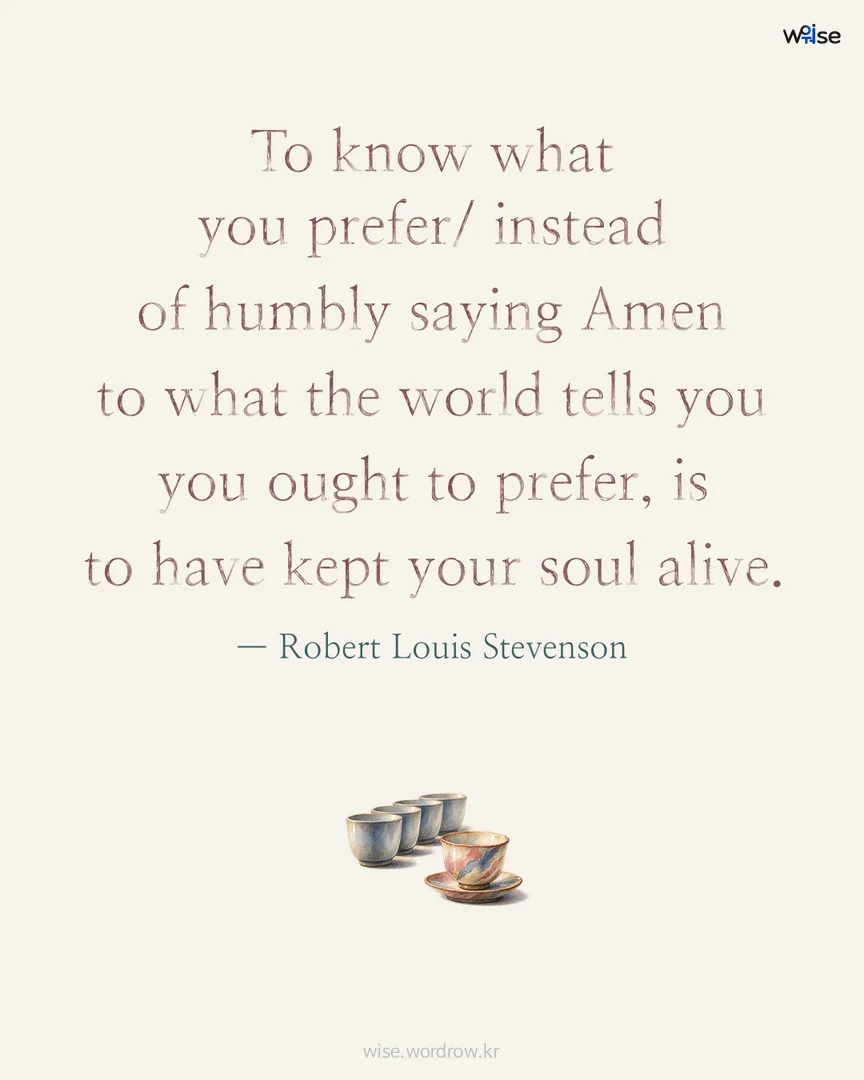 To know what you prefer/ instead of humbly saying Amen to what the world tells you you ought to prefer, is to have kept your soul alive. — Robert Louis Stevenson 포토카드