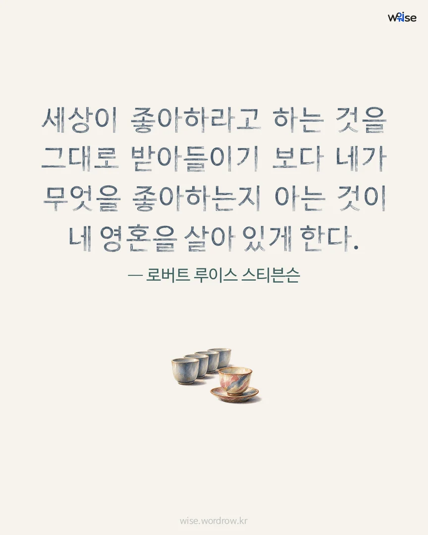 세상이 좋아하라고 하는 것을 그대로 받아들이기 보다 네가 무엇을 좋아하는지 아는 것이 네 영혼을 살아 있게 한다. — 로버트 루이스 스티븐슨 포토카드