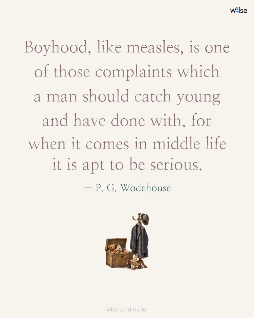 Boyhood, like measles, is one of those complaints which a man should catch young and have done with, for when it comes in middle life it is apt to be serious. — P. G. Wodehouse 포토카드