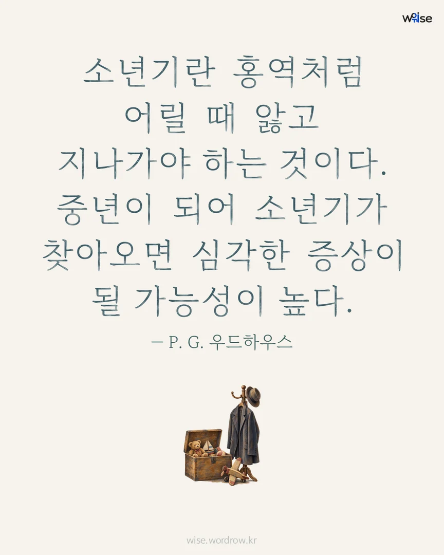 소년기란 홍역처럼 어릴 때 앓고 지나가야 하는 것이다. 중년이 되어 소년기가 찾아오면 심각한 증상이 될 가능성이 높다. — P. G. 우드하우스 포토카드