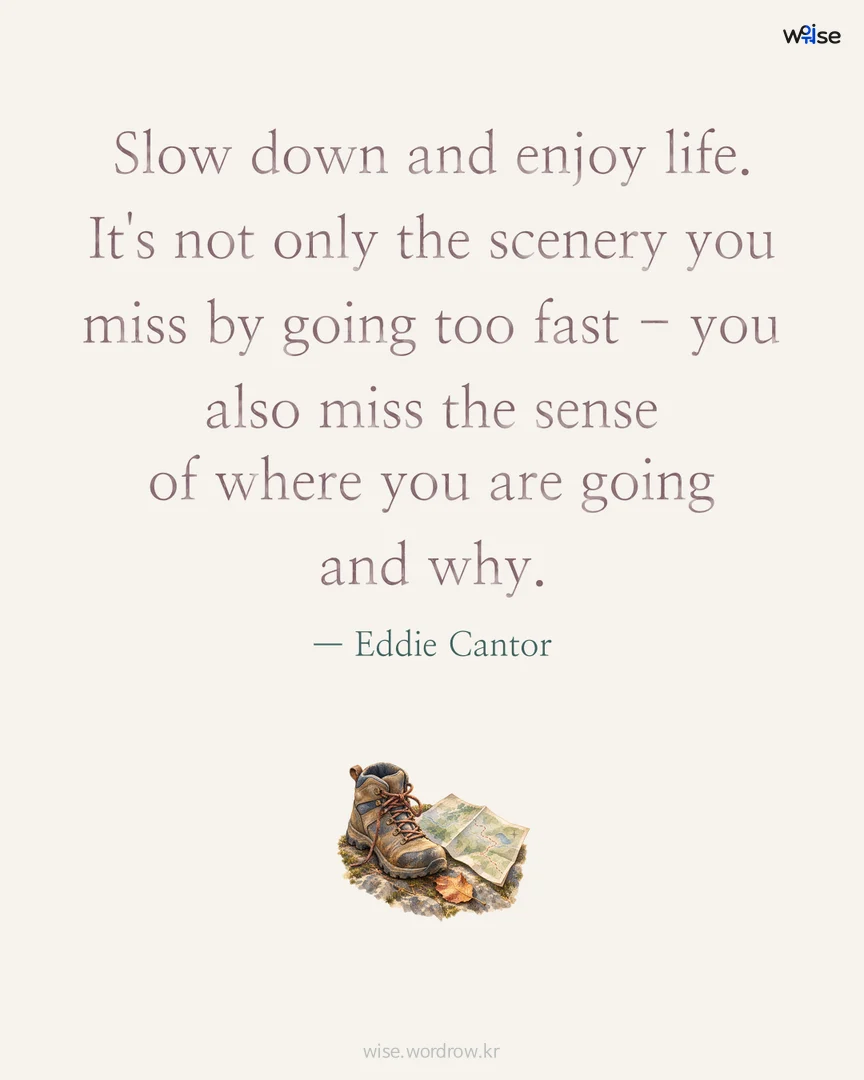Slow down and enjoy life. It's not only the scenery you miss by going too fast - you also miss the sense of where you are going and why. — Eddie Cantor 포토카드