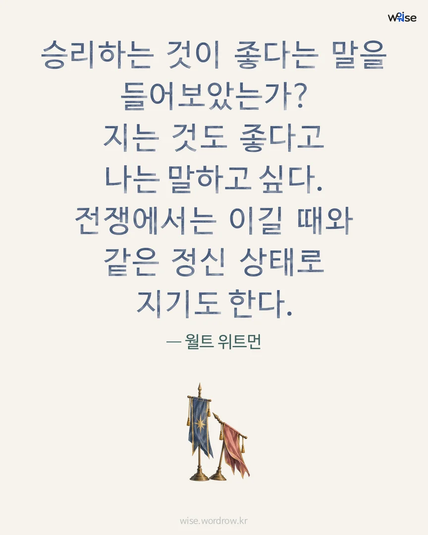승리하는 것이 좋다는 말을 들어보았는가? 지는 것도 좋다고 나는 말하고 싶다. 전쟁에서는 이길 때와 같은 정신 상태로 지기도 한다. — 월트 위트먼 포토카드