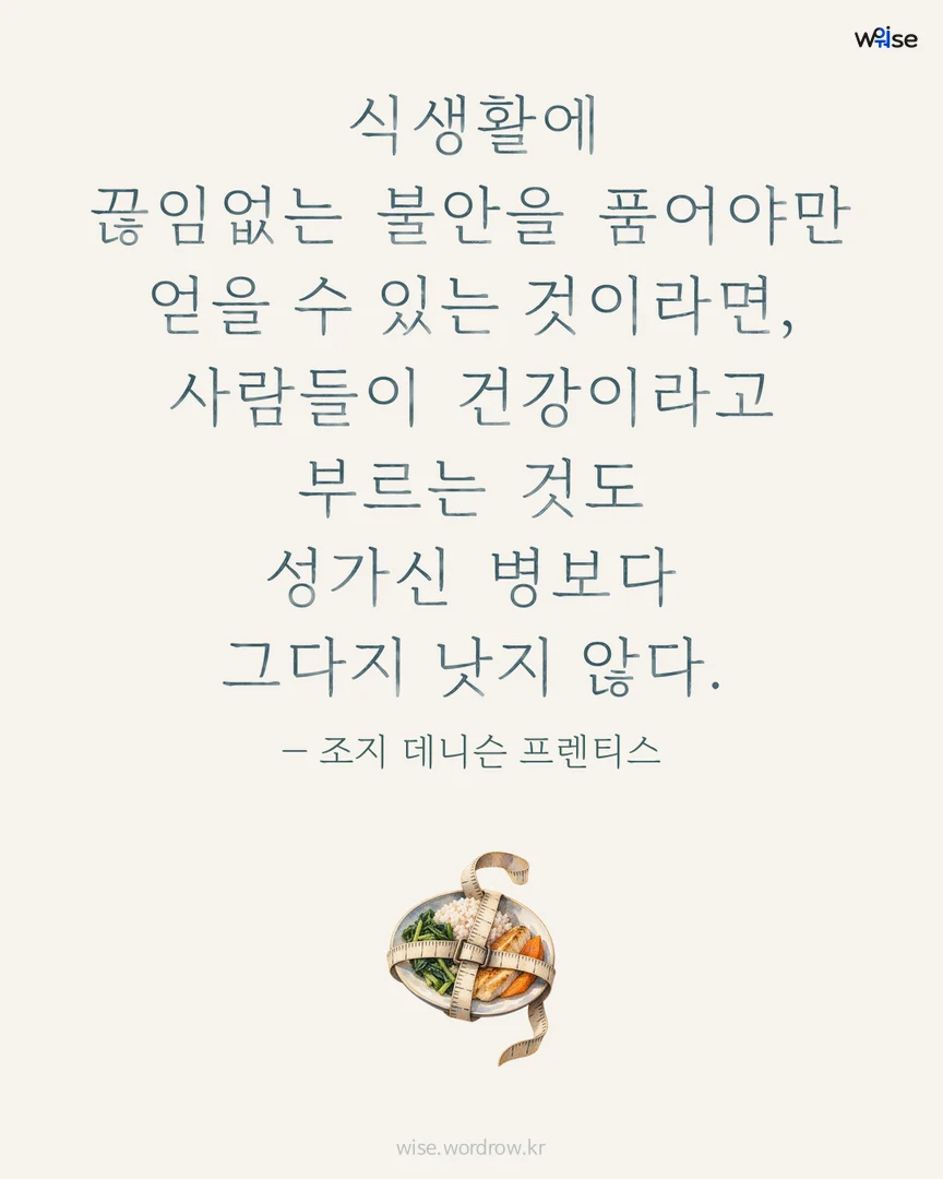 식생활에 끊임없는 불안을 품어야만 얻을 수 있는 것이라면, 사람들이 건강이라고 부르는 것도 성가신 병보다 그다지 낫지 않다. — 조지 데니슨 프렌티스 포토카드