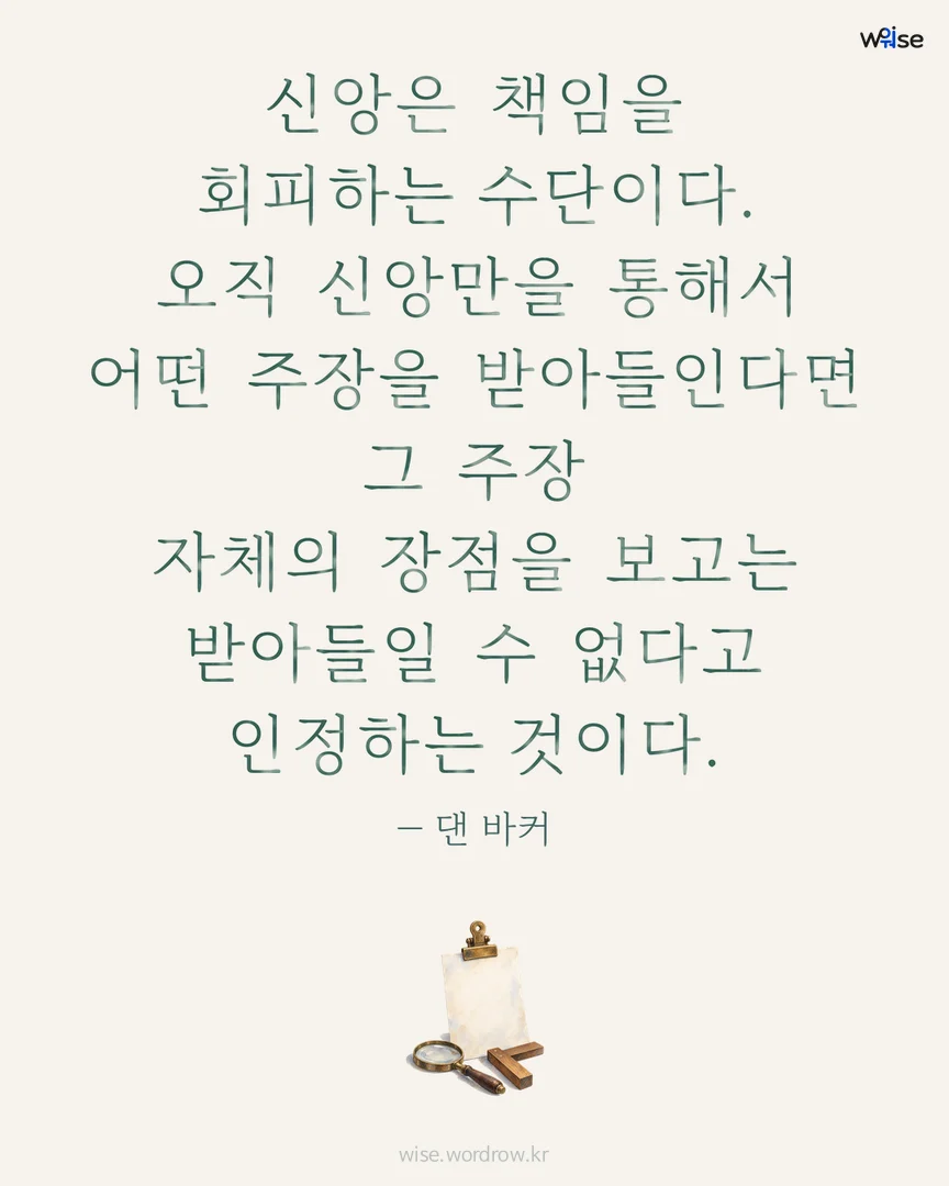 신앙은 책임을 회피하는 수단이다. 오직 신앙만을 통해서 어떤 주장을 받아들인다면 그 주장 자체의 장점을 보고는 받아들일 수 없다고 인정하는 것이다. — 댄 바커 포토카드