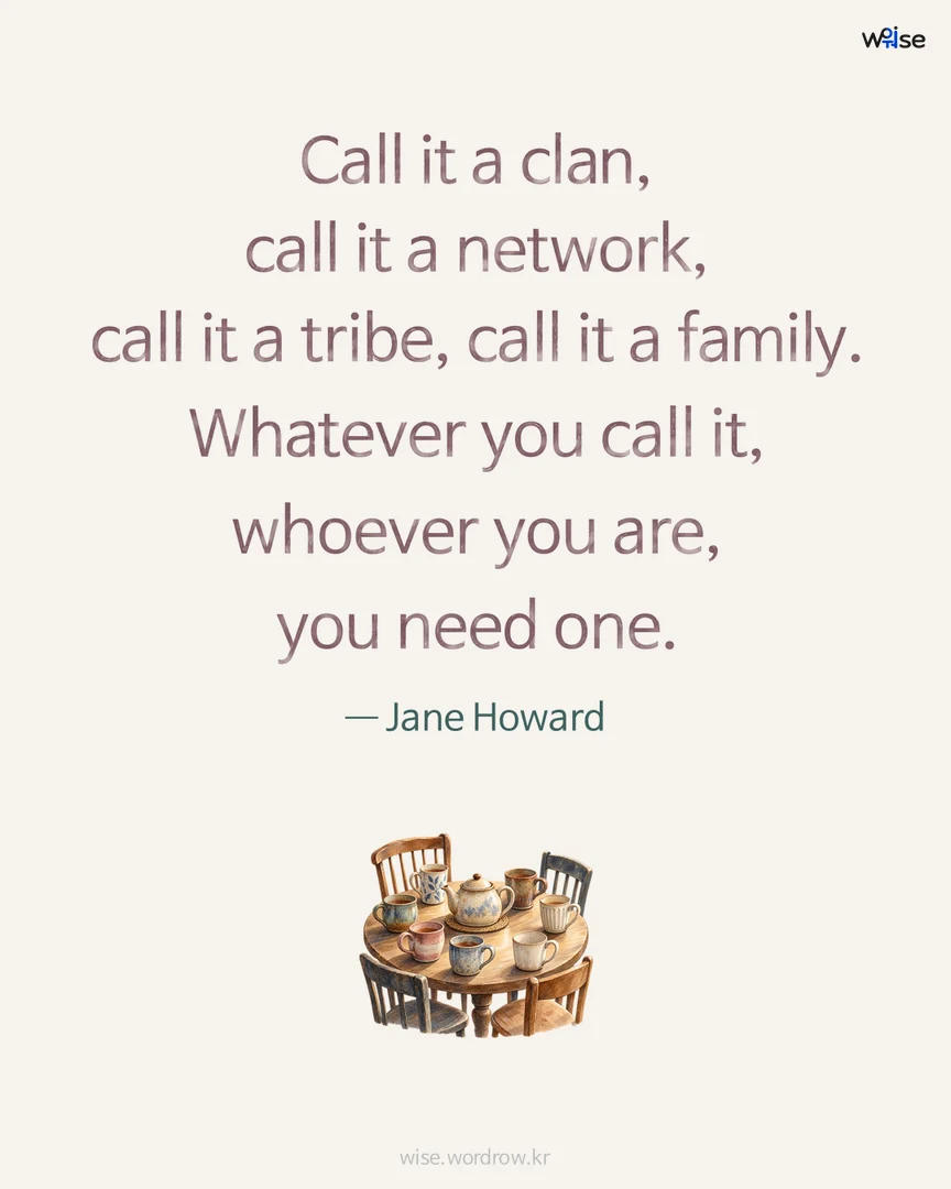 Call it a clan, call it a network, call it a tribe, call it a family. Whatever you call it, whoever you are, you need one. — Jane Howard 포토카드