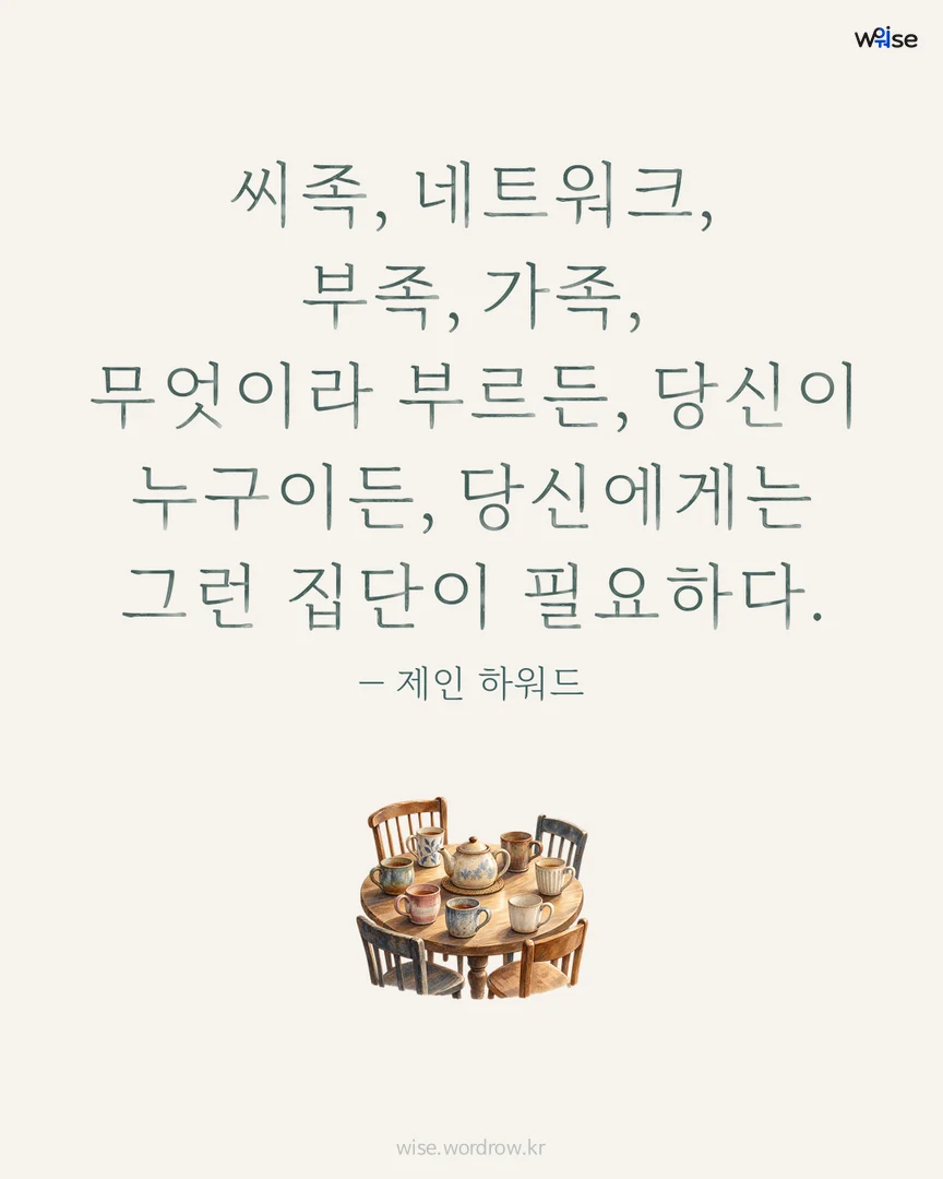 씨족, 네트워크, 부족, 가족, 무엇이라 부르든, 당신이 누구이든, 당신에게는 그런 집단이 필요하다. — 제인 하워드 포토카드