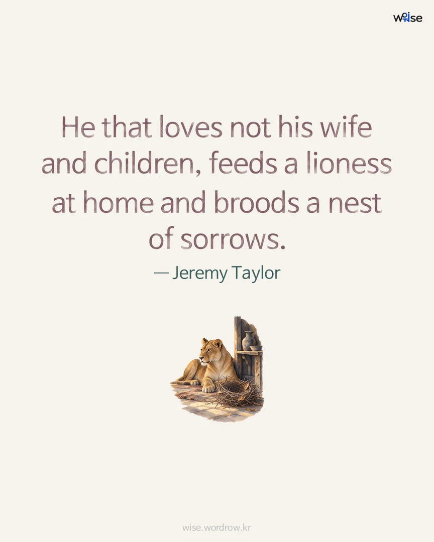 He that loves not his wife and children, feeds a lioness at home and broods a nest of sorrows. — Jeremy Taylor 포토카드