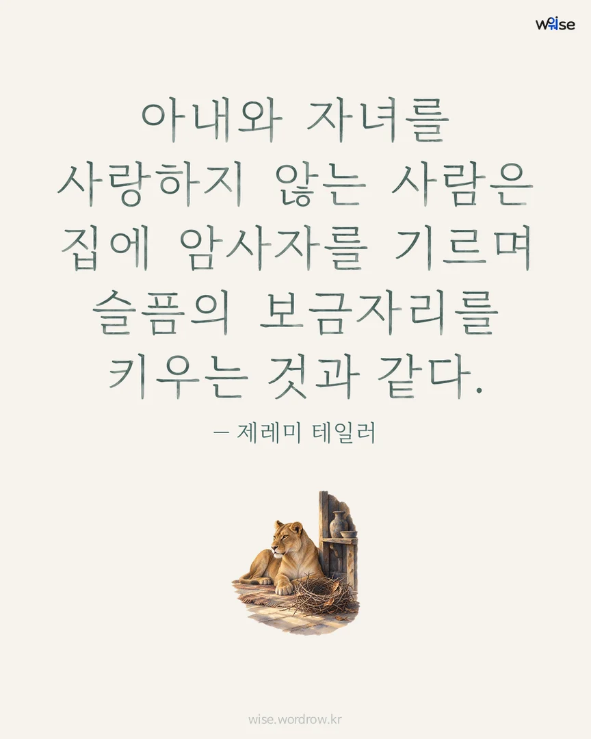 아내와 자녀를 사랑하지 않는 사람은 집에 암사자를 기르며 슬픔의 보금자리를 키우는 것과 같다. — 제레미 테일러 포토카드