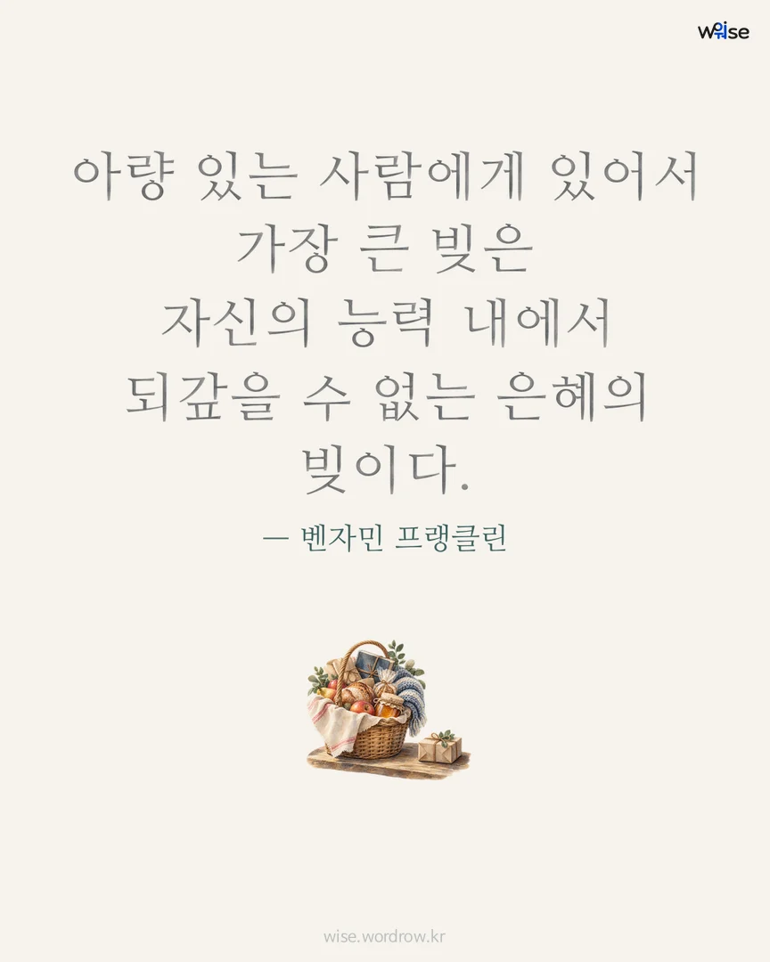 아량 있는 사람에게 있어서 가장 큰 빚은 자신의 능력 내에서 되갚을 수 없는 은혜의 빚이다. — 벤자민 프랭클린 포토카드
