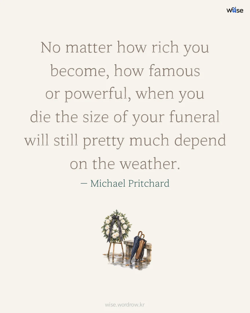 No matter how rich you become, how famous or powerful, when you die the size of your funeral will still pretty much depend on the weather. — Michael Pritchard 포토카드