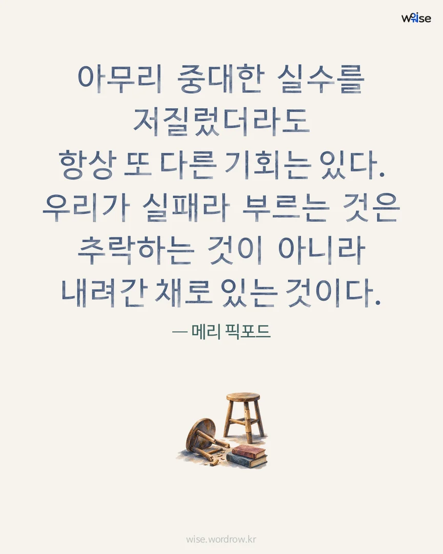 아무리 중대한 실수를 저질렀더라도 항상 또 다른 기회는 있다. 우리가 실패라 부르는 것은 추락하는 것이 아니라 내려간 채로 있는 것이다. — 메리 픽포드 포토카드