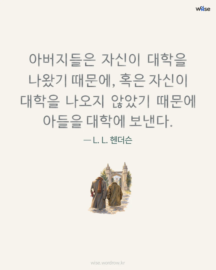 아버지들은 자신이 대학을 나왔기 때문에, 혹은 자신이 대학을 나오지 않았기 때문에 아들을 대학에 보낸다. — L. L. 헨더슨 포토카드