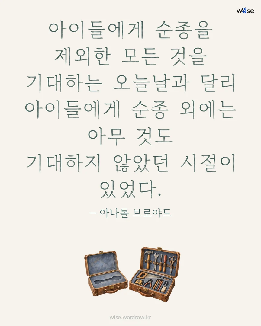 아이들에게 순종을 제외한 모든 것을 기대하는 오늘날과 달리 아이들에게 순종 외에는 아무 것도 기대하지 않았던 시절이 있었다. — 아나톨 브로야드 포토카드