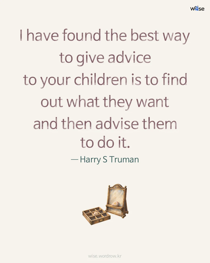 I have found the best way to give advice to your children is to find out what they want and then advise them to do it. — Harry S Truman 포토카드