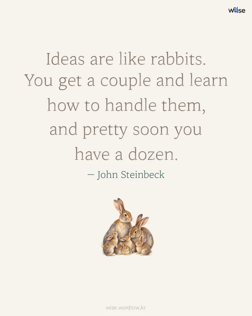 Ideas are like rabbits. You get a couple and learn how to handle them, and pretty soon you have a dozen. — John Steinbeck 포토카드