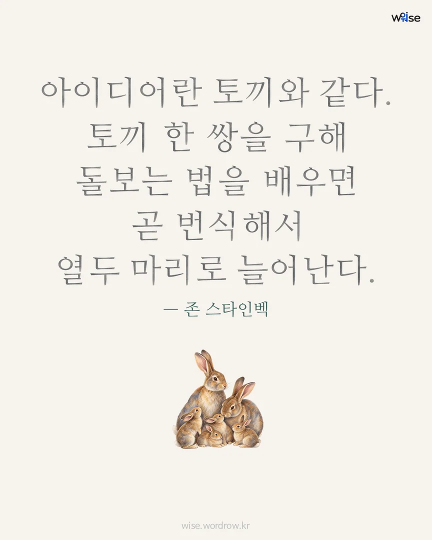 아이디어란 토끼와 같다. 토끼 한 쌍을 구해 돌보는 법을 배우면 곧 번식해서 열두 마리로 늘어난다. — 존 스타인벡 포토카드