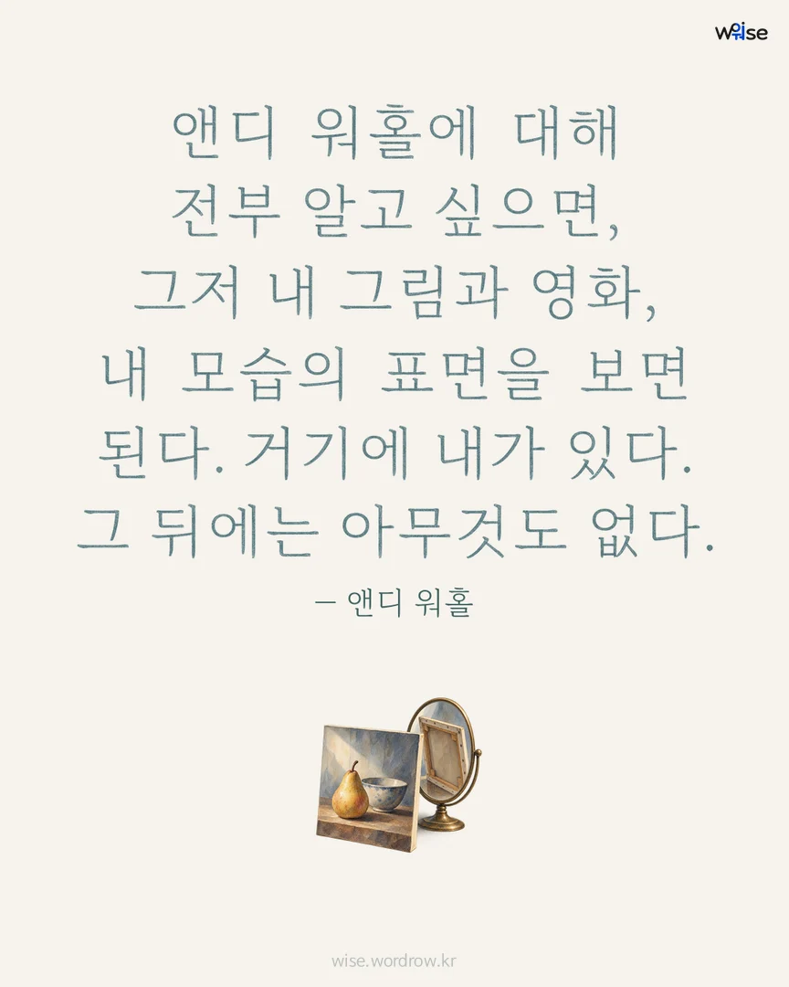 앤디 워홀에 대해 전부 알고 싶으면, 그저 내 그림과 영화, 내 모습의 표면을 보면 된다. 거기에 내가 있다. 그 뒤에는 아무것도 없다. — 앤디 워홀 포토카드
