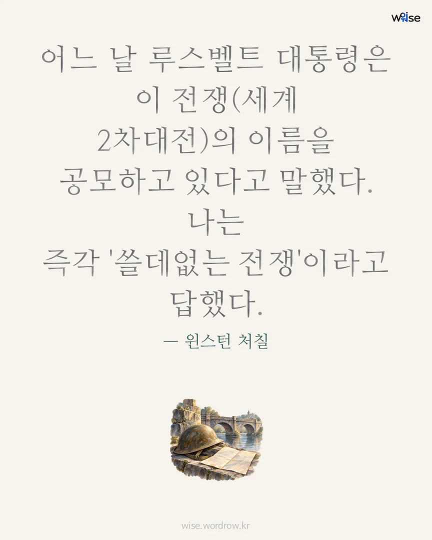 어느 날 루스벨트 대통령은 이 전쟁(세계 2차대전)의 이름을 공모하고 있다고 말했다. 나는 즉각 '쓸데없는 전쟁'이라고 답했다. — 윈스턴 처칠 포토카드