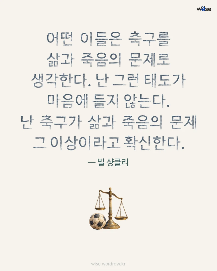 어떤 이들은 축구를 삶과 죽음의 문제로 생각한다. 난 그런 태도가 마음에 들지 않는다. 난 축구가 삶과 죽음의 문제 그 이상이라고 확신한다. — 빌 샹클리 포토카드