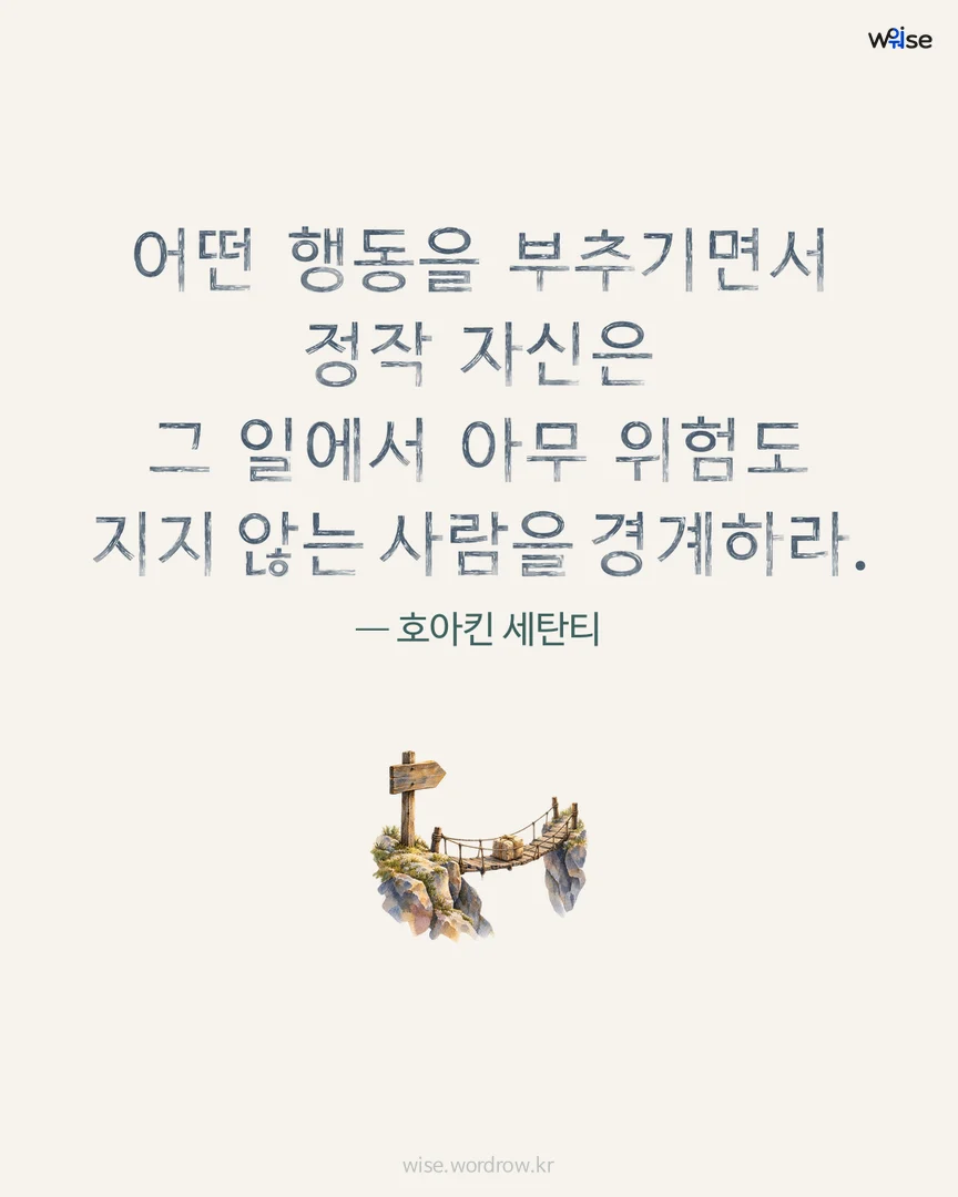 어떤 행동을 부추기면서 정작 자신은 그 일에서 아무 위험도 지지 않는 사람을 경계하라. — 호아킨 세탄티 포토카드