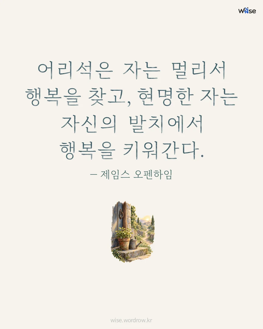 어리석은 자는 멀리서 행복을 찾고, 현명한 자는 자신의 발치에서 행복을 키워간다. — 제임스 오펜하임 포토카드