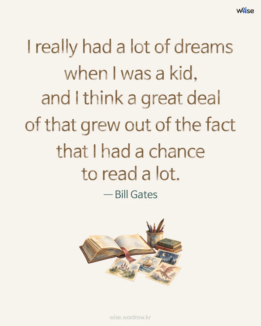I really had a lot of dreams when I was a kid, and I think a great deal of that grew out of the fact that I had a chance to read a lot. — Bill Gates 포토카드