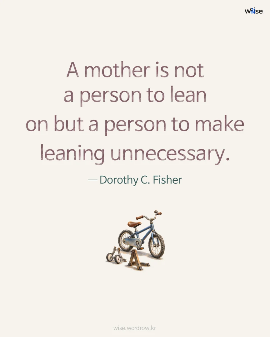 A mother is not a person to lean on but a person to make leaning unnecessary. — Dorothy C. Fisher 포토카드