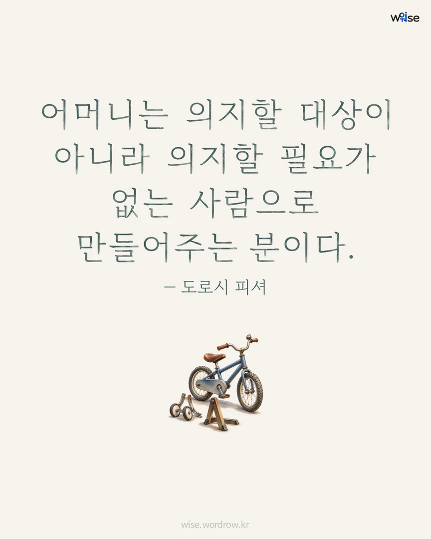 어머니는 의지할 대상이 아니라 의지할 필요가 없는 사람으로 만들어주는 분이다. — 도로시 피셔 포토카드