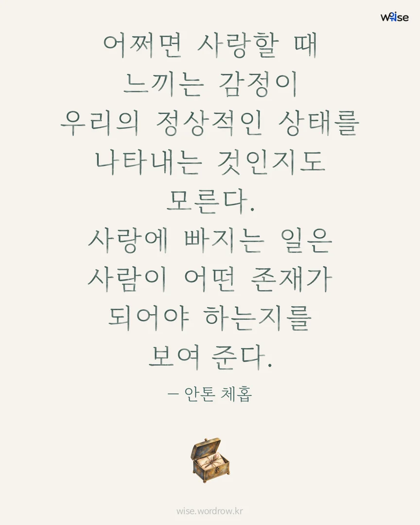 어쩌면 사랑할 때 느끼는 감정이 우리의 정상적인 상태를 나타내는 것인지도 모른다. 사랑에 빠지는 일은 사람이 어떤 존재가 되어야 하는지를 보여 준다. — 안톤 체홉 포토카드