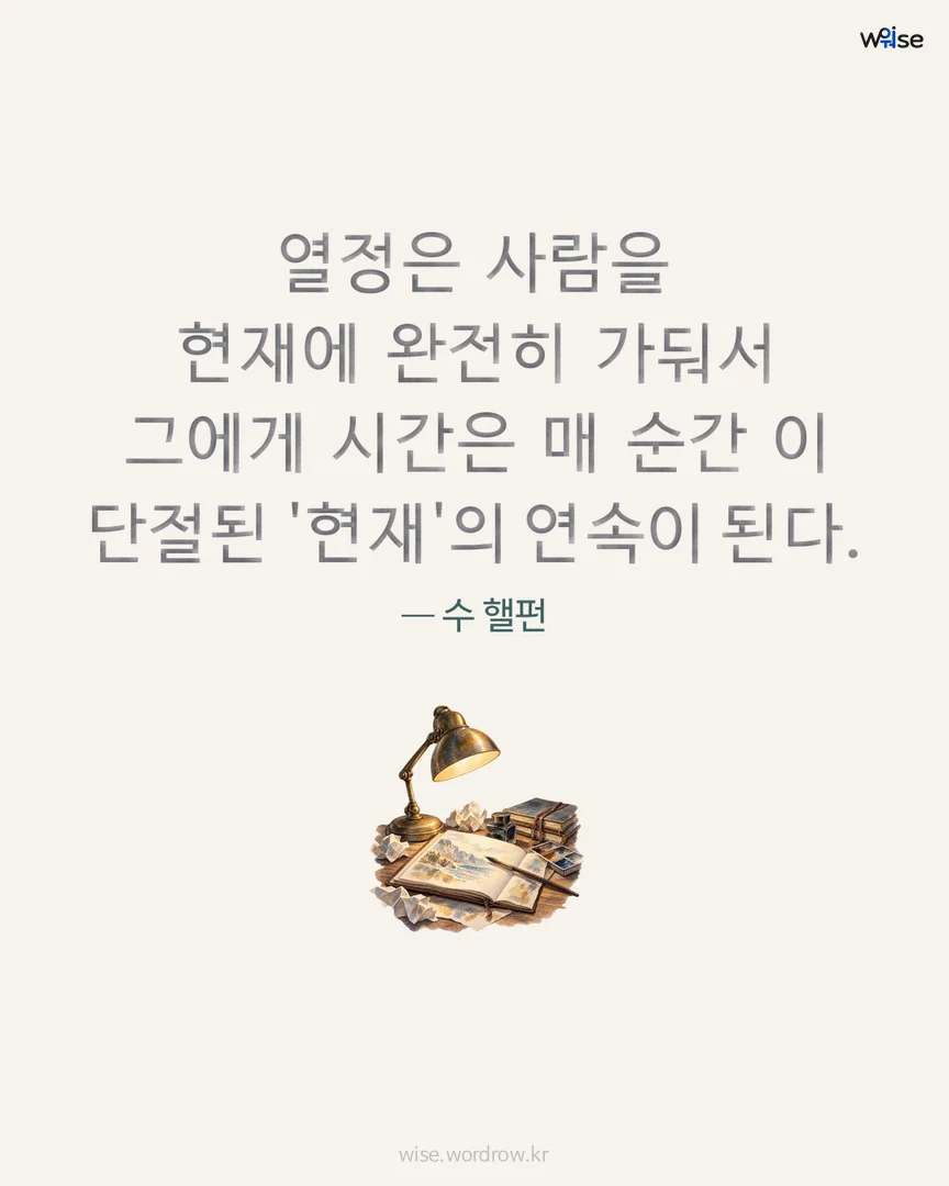 열정은 사람을 현재에 완전히 가둬서 그에게 시간은 매 순간 이 단절된 '현재'의 연속이 된다. — 수 핼펀 포토카드