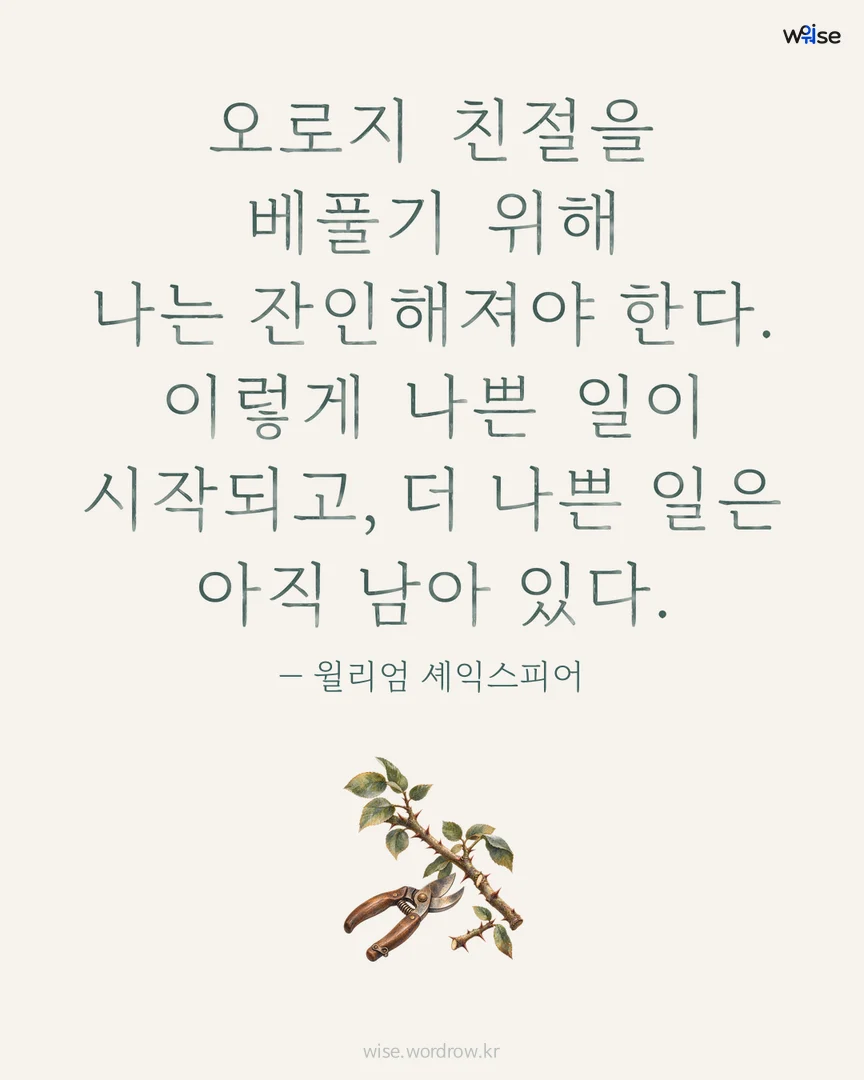 오로지 친절을 베풀기 위해 나는 잔인해져야 한다. 이렇게 나쁜 일이 시작되고, 더 나쁜 일은 아직 남아 있다. — 윌리엄 셰익스피어 포토카드