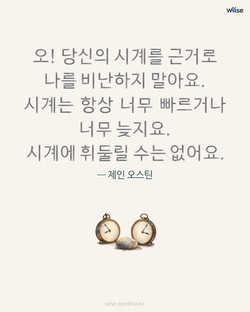 오! 당신의 시계를 근거로 나를 비난하지 말아요. 시계는 항상 너무 빠르거나 너무 늦지요. 시계에 휘둘릴 수는 없어요. — 제인 오스틴 포토카드