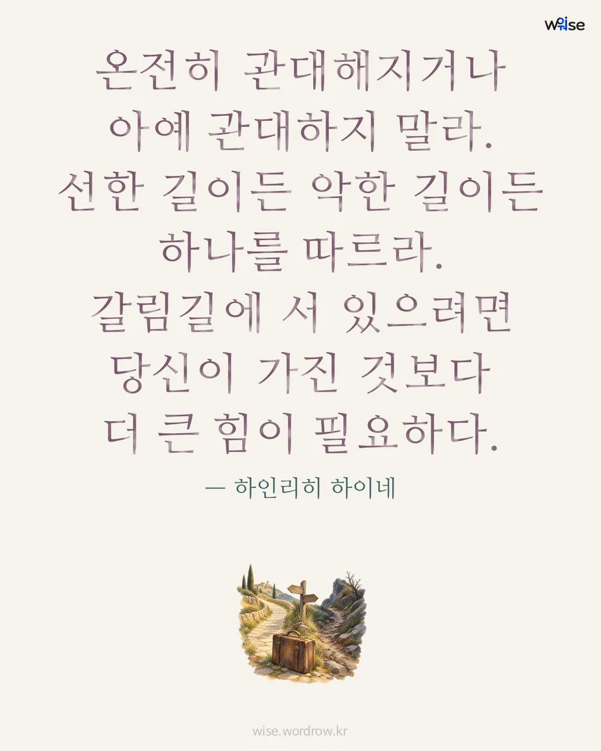 온전히 관대해지거나 아예 관대하지 말라. 선한 길이든 악한 길이든 하나를 따르라. 갈림길에 서 있으려면 당신이 가진 것보다 더 큰 힘이 필요하다. — 하인리히 하이네 포토카드