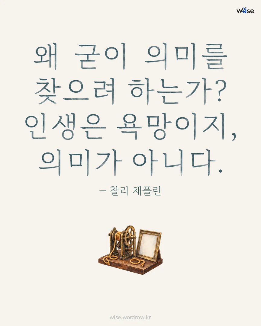 왜 굳이 의미를 찾으려 하는가? 인생은 욕망이지, 의미가 아니다. — 찰리 채플린 포토카드