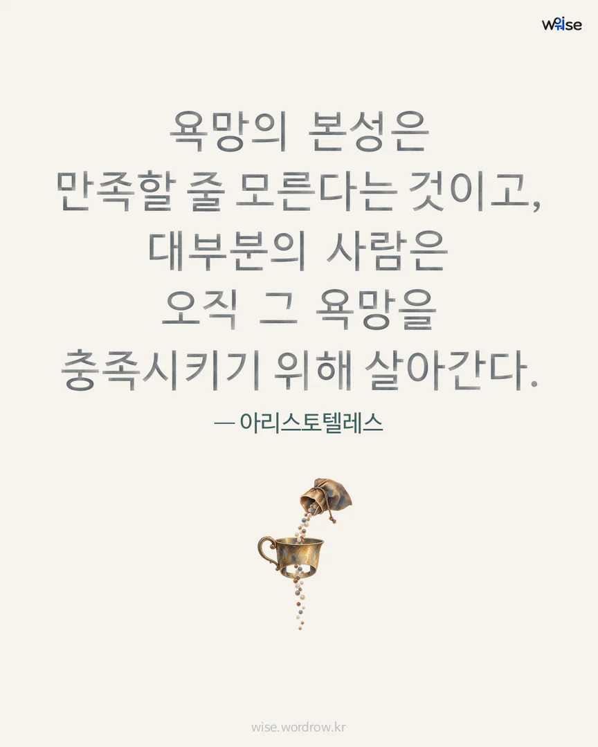 욕망의 본성은 만족할 줄 모른다는 것이고, 대부분의 사람은 오직 그 욕망을 충족시키기 위해 살아간다. — 아리스토텔레스 포토카드