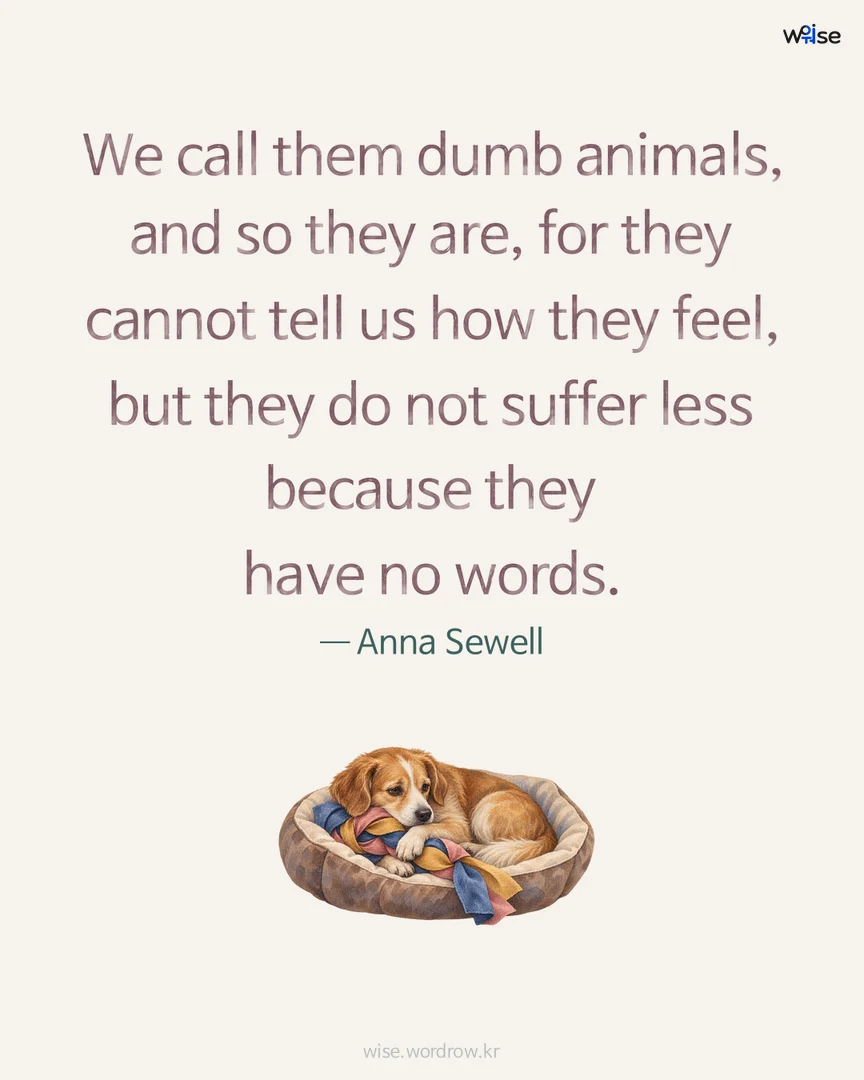 We call them dumb animals, and so they are, for they cannot tell us how they feel, but they do not suffer less because they have no words. — Anna Sewell 포토카드