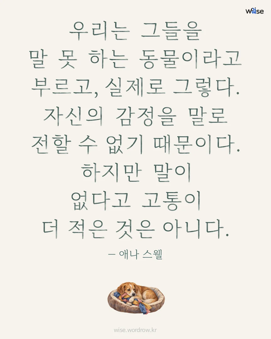 우리는 그들을 말 못 하는 동물이라고 부르고, 실제로 그렇다. 자신의 감정을 말로 전할 수 없기 때문이다. 하지만 말이 없다고 고통이 더 적은 것은 아니다. — 애나 스웰 포토카드