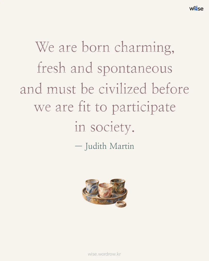 We are born charming, fresh and spontaneous and must be civilized before we are fit to participate in society. — Judith Martin 포토카드