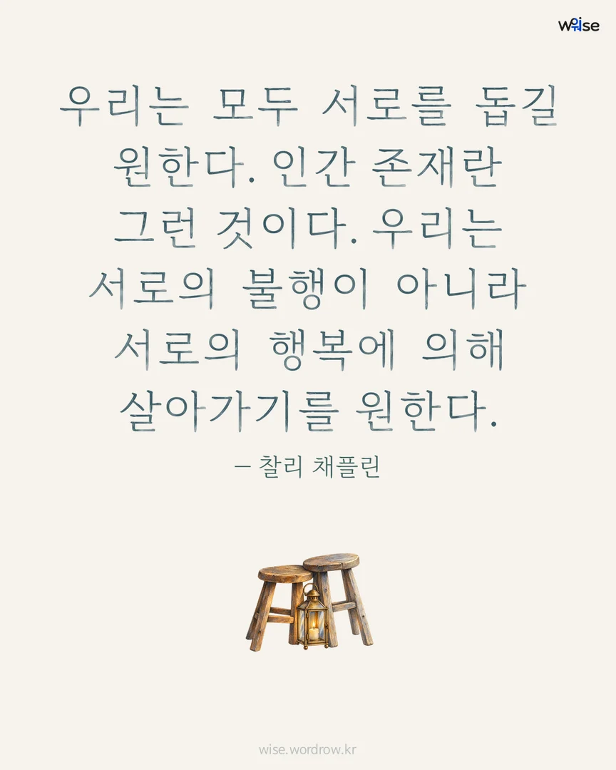 우리는 모두 서로를 돕길 원한다. 인간 존재란 그런 것이다. 우리는 서로의 불행이 아니라 서로의 행복에 의해 살아가기를 원한다. — 찰리 채플린 포토카드