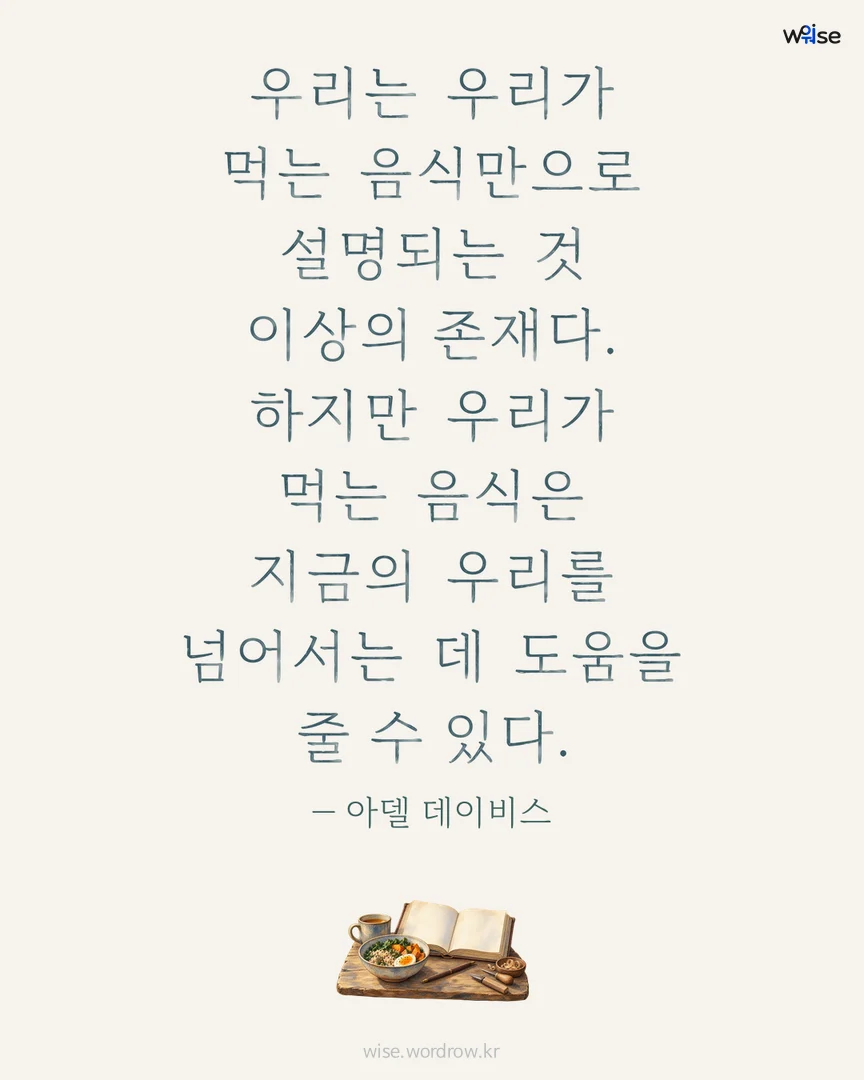 우리는 우리가 먹는 음식만으로 설명되는 것 이상의 존재다. 하지만 우리가 먹는 음식은 지금의 우리를 넘어서는 데 도움을 줄 수 있다. — 아델 데이비스 포토카드