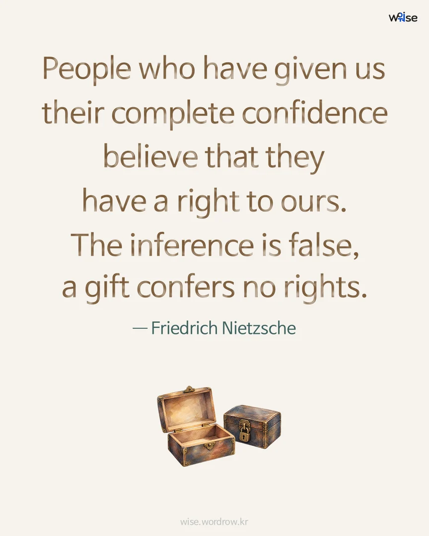 People who have given us their complete confidence believe that they have a right to ours. The inference is false, a gift confers no rights. — Friedrich Nietzsche 포토카드