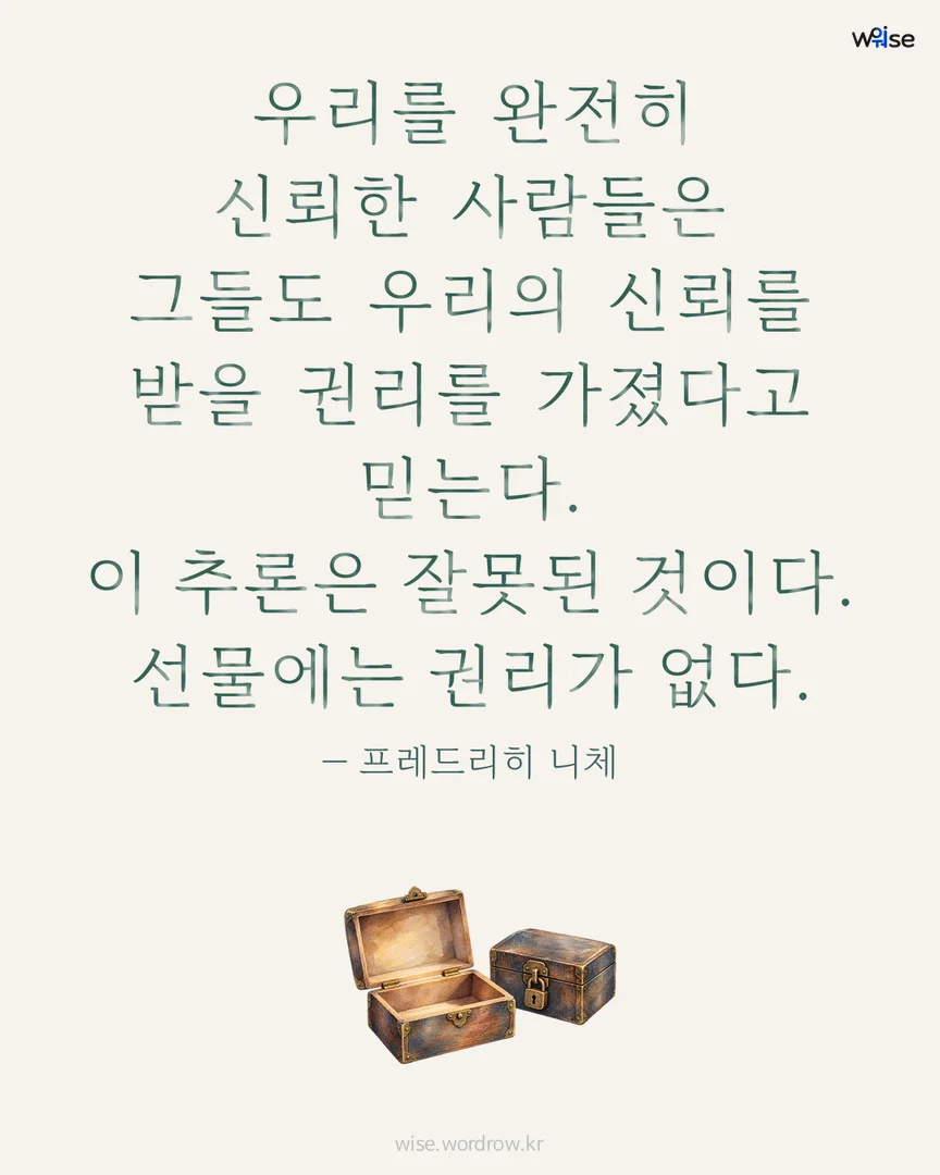 우리를 완전히 신뢰한 사람들은 그들도 우리의 신뢰를 받을 권리를 가졌다고 믿는다. 이 추론은 잘못된 것이다. 선물에는 권리가 없다. — 프레드리히 니체 포토카드