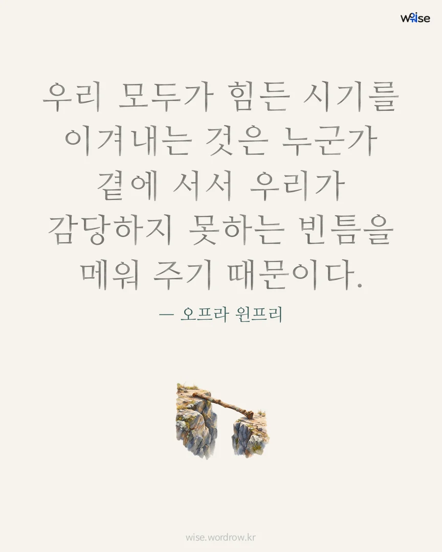 우리 모두가 힘든 시기를 이겨내는 것은 누군가 곁에 서서 우리가 감당하지 못하는 빈틈을 메워 주기 때문이다. — 오프라 윈프리 포토카드