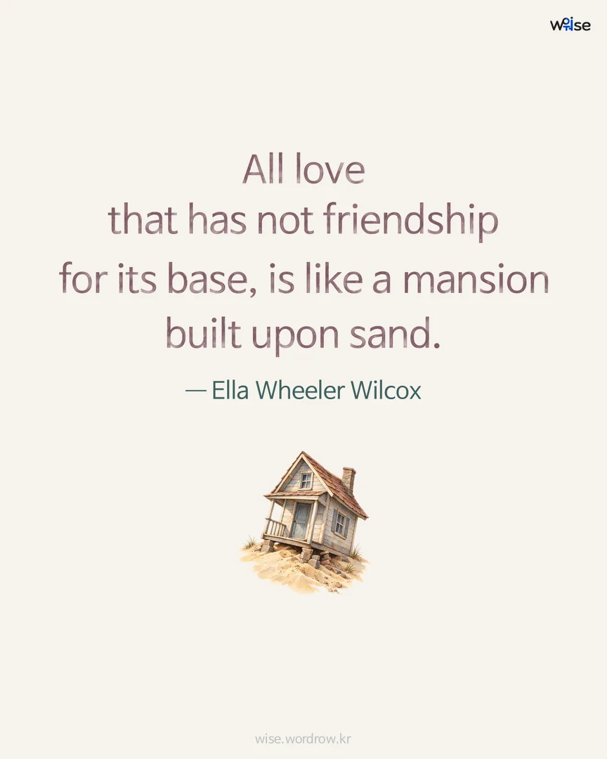 All love that has not friendship for its base, is like a mansion built upon sand. — Ella Wheeler Wilcox 포토카드