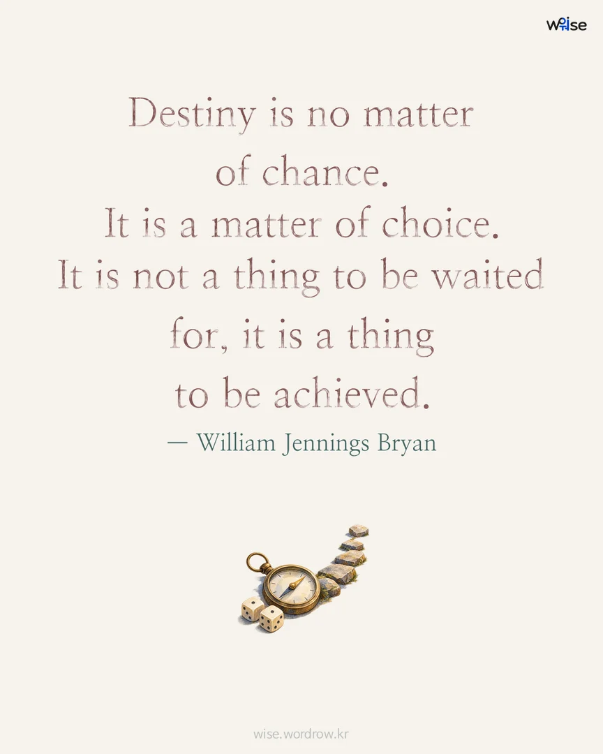 Destiny is no matter of chance. It is a matter of choice. It is not a thing to be waited for, it is a thing to be achieved. — William Jennings Bryan 포토카드