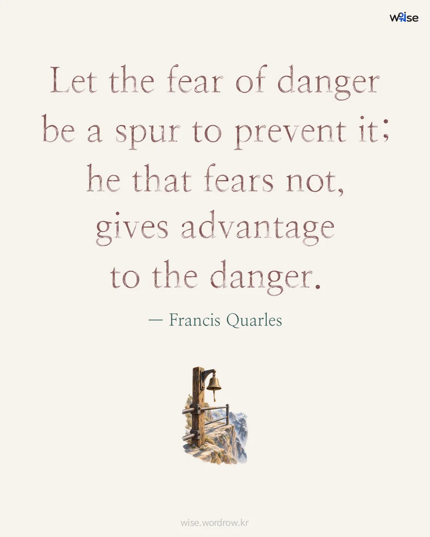 Let the fear of danger be a spur to prevent it; he that fears not, gives advantage to the danger. — Francis Quarles 포토카드