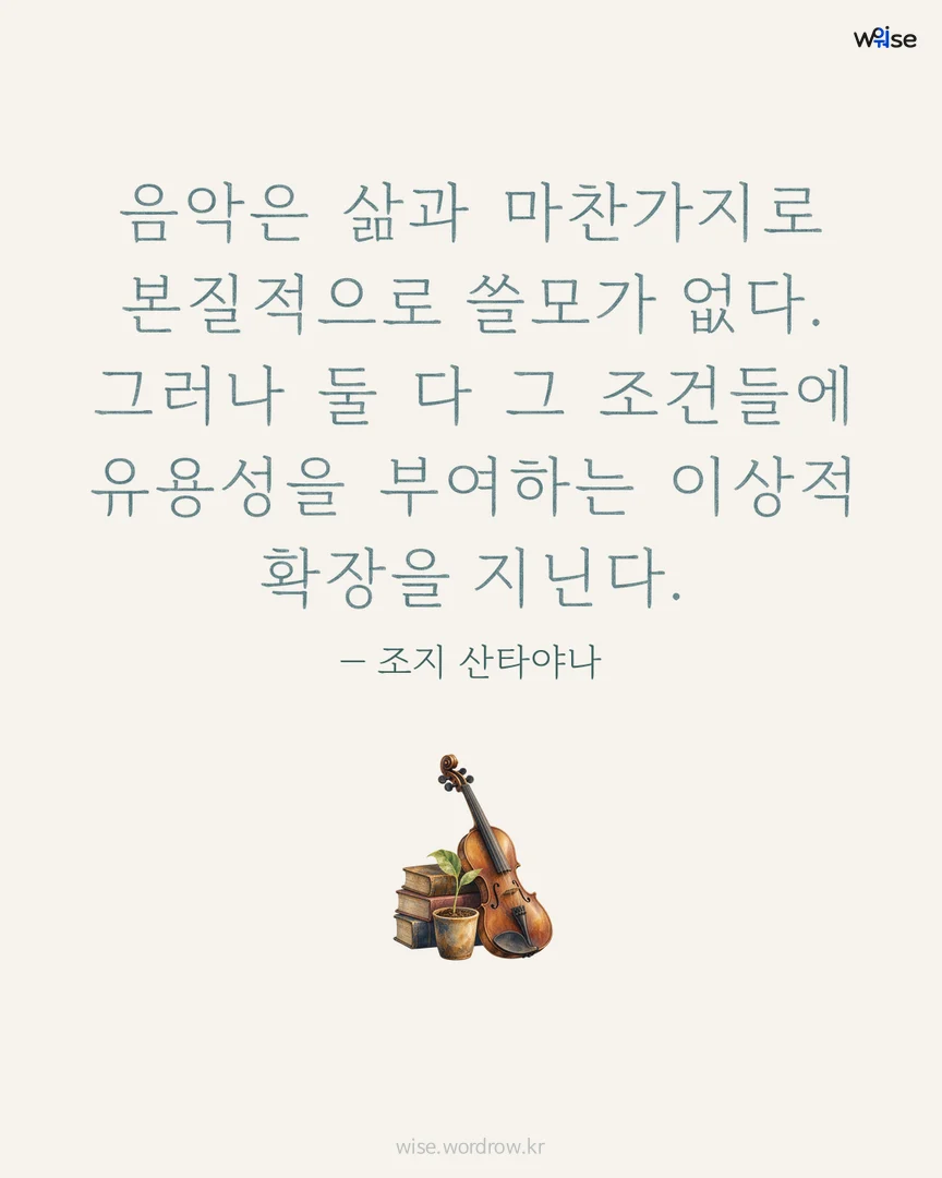 음악은 삶과 마찬가지로 본질적으로 쓸모가 없다. 그러나 둘 다 그 조건들에 유용성을 부여하는 이상적 확장을 지닌다. — 조지 산타야나 포토카드