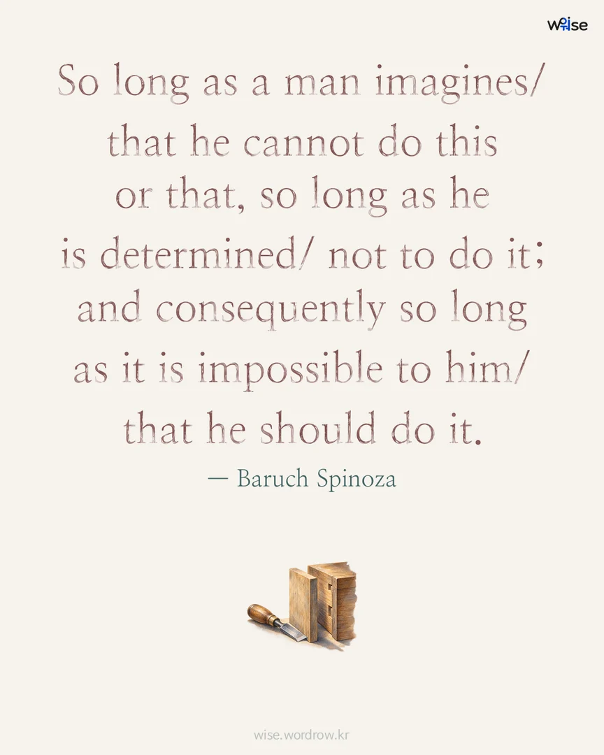 So long as a man imagines/ that he cannot do this or that, so long as he is determined/ not to do it; and consequently so long as it is impossible to him/ that he should do it. — Baruch Spinoza 포토카드