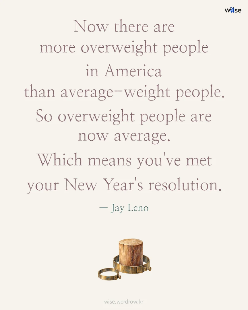 Now there are more overweight people in America than average-weight people. So overweight people are now average. Which means you've met your New Year's resolution. — Jay Leno 포토카드