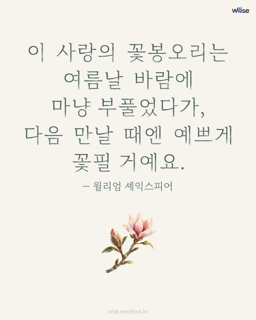 이 사랑의 꽃봉오리는 여름날 바람에 마냥 부풀었다가, 다음 만날 때엔 예쁘게 꽃필 거예요. — 윌리엄 셰익스피어 포토카드